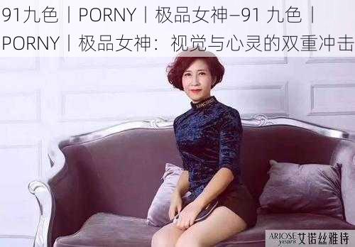 91九色丨PORNY丨极品女神—91 九色丨PORNY丨极品女神：视觉与心灵的双重冲击