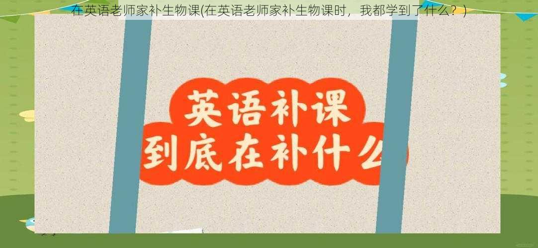 在英语老师家补生物课(在英语老师家补生物课时，我都学到了什么？)