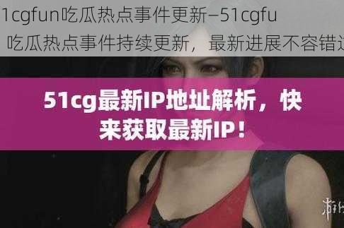 51cgfun吃瓜热点事件更新—51cgfun 吃瓜热点事件持续更新，最新进展不容错过