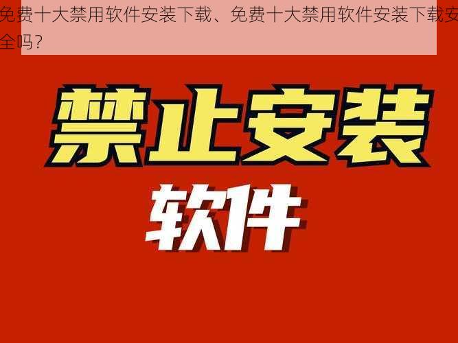 免费十大禁用软件安装下载、免费十大禁用软件安装下载安全吗？