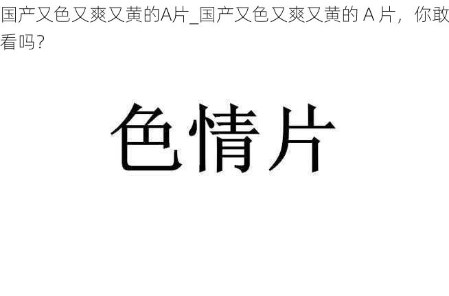 国产又色又爽又黄的A片_国产又色又爽又黄的 A 片，你敢看吗？