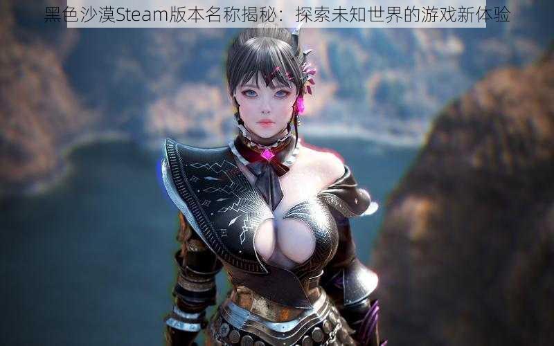 黑色沙漠Steam版本名称揭秘：探索未知世界的游戏新体验