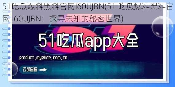 51吃瓜爆料黑料官网I60UJBN(51 吃瓜爆料黑料官网 I60UJBN：探寻未知的秘密世界)