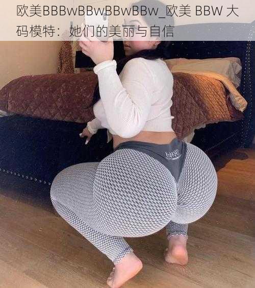 欧美BBBwBBwBBwBBw_欧美 BBW 大码模特：她们的美丽与自信