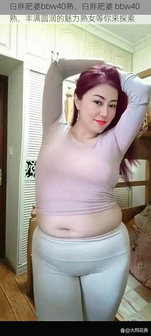 白胖肥婆bbw40熟、白胖肥婆 bbw40 熟，丰满圆润的魅力熟女等你来探索