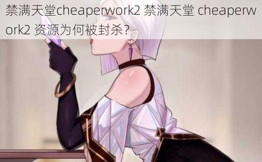 禁满天堂cheaperwork2 禁满天堂 cheaperwork2 资源为何被封杀？