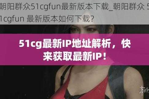 朝阳群众51cgfun最新版本下载_朝阳群众 51cgfun 最新版本如何下载？