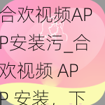 合欢视频APP安装污_合欢视频 APP 安装，下载地址在这里