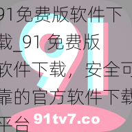 91免费版软件下载_91 免费版软件下载，安全可靠的官方软件下载平台