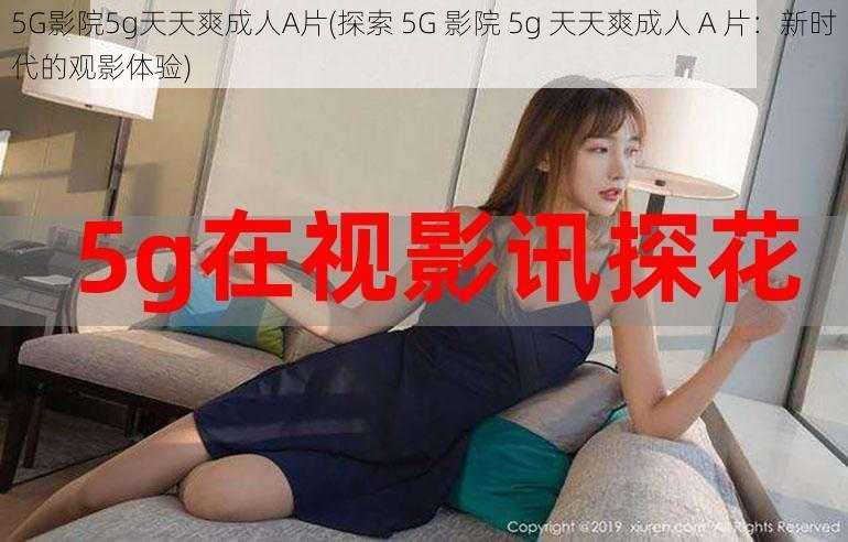 5G影院5g天天爽成人A片(探索 5G 影院 5g 天天爽成人 A 片：新时代的观影体验)