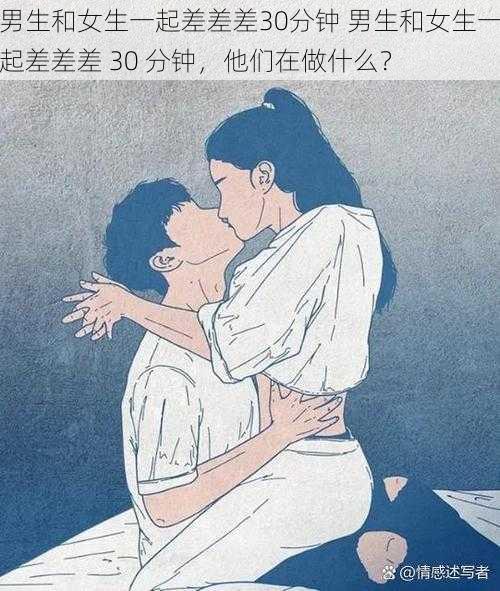 男生和女生一起差差差30分钟 男生和女生一起差差差 30 分钟，他们在做什么？