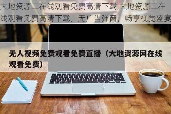 大地资源二在线观看免费高清下载,大地资源二在线观看免费高清下载，无广告弹窗，畅享视觉盛宴