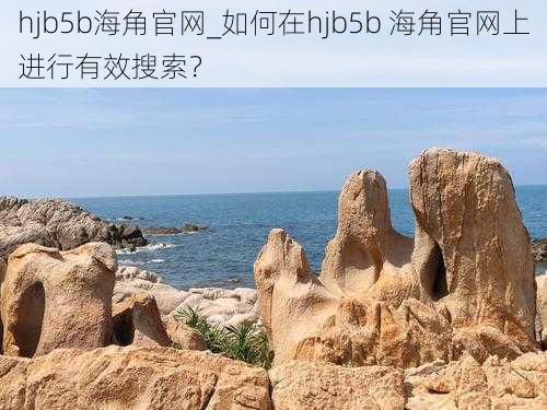 hjb5b海角官网_如何在hjb5b 海角官网上进行有效搜索？