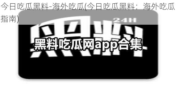 今日吃瓜黑料-海外吃瓜(今日吃瓜黑料：海外吃瓜指南)