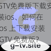 GTV免费版下载安装ios、如何在 ios 上下载安装 GTV 免费版？