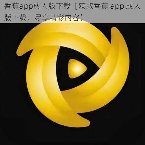 香蕉app成人版下载【获取香蕉 app 成人版下载，尽享精彩内容】