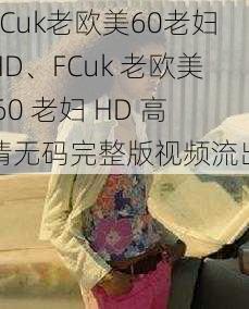 FCuk老欧美60老妇HD、FCuk 老欧美 60 老妇 HD 高清无码完整版视频流出