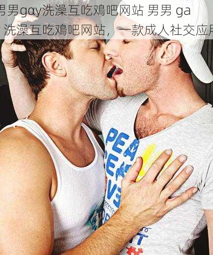 男男gαy洗澡互吃鳮吧网站 男男 gay 洗澡互吃鳮吧网站，一款成人社交应用