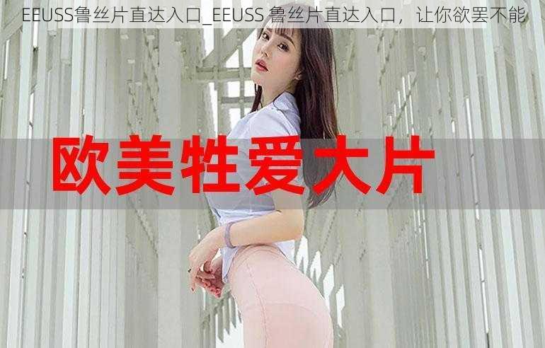 EEUSS鲁丝片直达入口_EEUSS 鲁丝片直达入口，让你欲罢不能