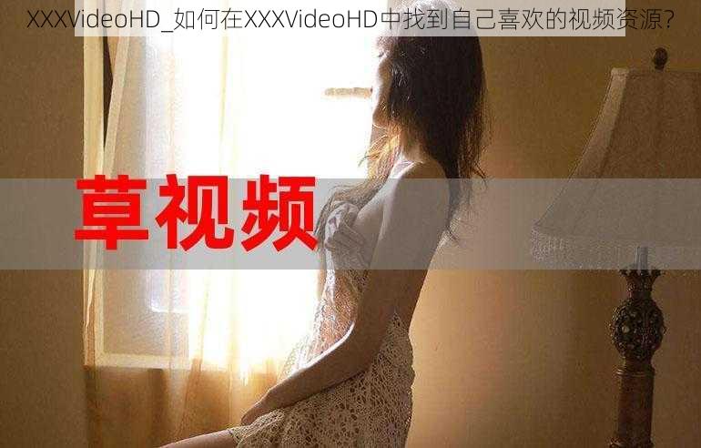 XXXVideoHD_如何在XXXVideoHD中找到自己喜欢的视频资源？