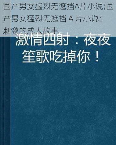 国产男女猛烈无遮挡A片小说;国产男女猛烈无遮挡 A 片小说：刺激的成人故事