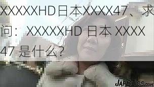 XXXXXHD日本XXXX47、求问：XXXXXHD 日本 XXXX47 是什么？