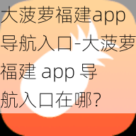 大菠萝福建app导航入口-大菠萝福建 app 导航入口在哪？