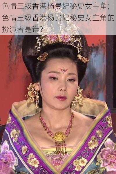 色情三级香港杨贵妃秘史女主角;色情三级香港杨贵妃秘史女主角的扮演者是谁？