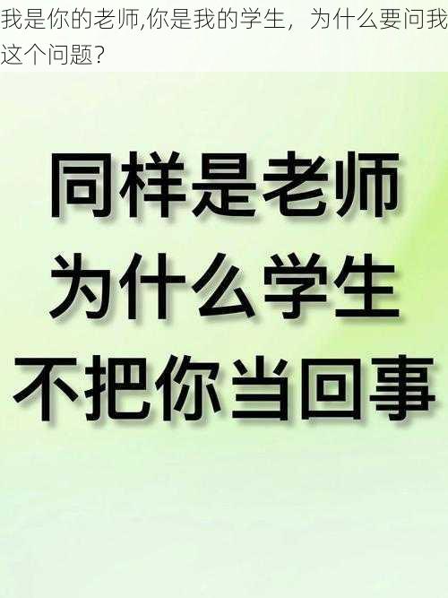 我是你的老师,你是我的学生，为什么要问我这个问题？