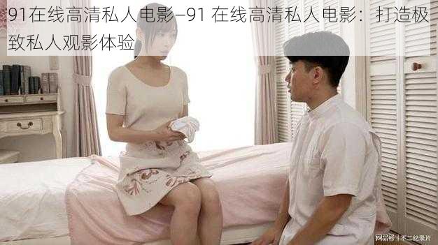 91在线高清私人电影—91 在线高清私人电影：打造极致私人观影体验