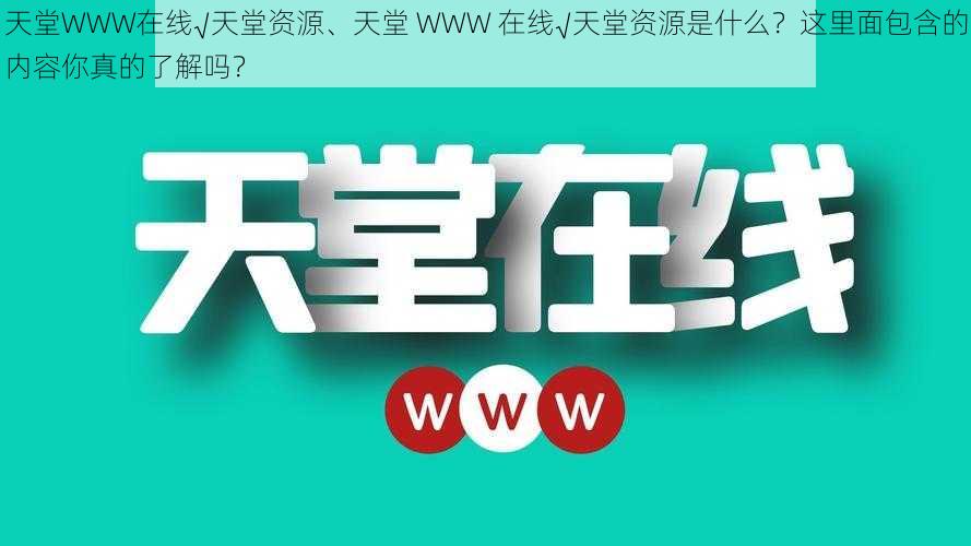 天堂WWW在线√天堂资源、天堂 WWW 在线√天堂资源是什么？这里面包含的内容你真的了解吗？