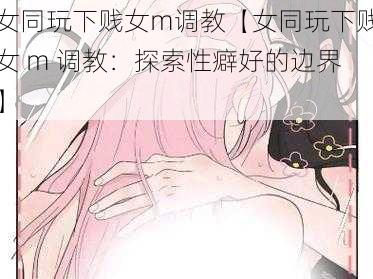 女同玩下贱女m调教【女同玩下贱女 m 调教：探索性癖好的边界】