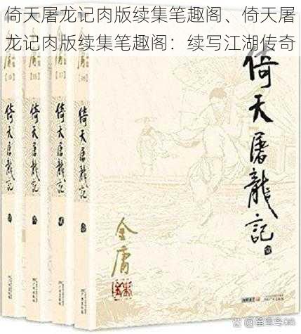 倚天屠龙记肉版续集笔趣阁、倚天屠龙记肉版续集笔趣阁：续写江湖传奇