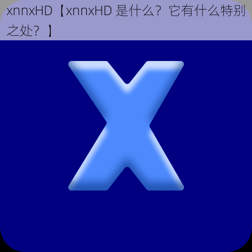 xnnxHD【xnnxHD 是什么？它有什么特别之处？】