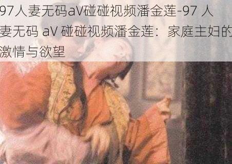 97人妻无码aV碰碰视频潘金莲-97 人妻无码 aV 碰碰视频潘金莲：家庭主妇的激情与欲望