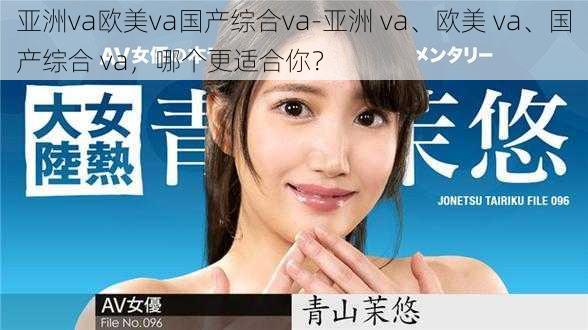 亚洲va欧美va国产综合va-亚洲 va、欧美 va、国产综合 va，哪个更适合你？