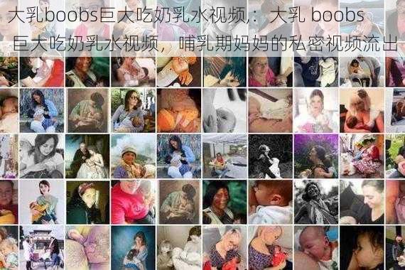 大乳boobs巨大吃奶乳水视频,：大乳 boobs 巨大吃奶乳水视频，哺乳期妈妈的私密视频流出