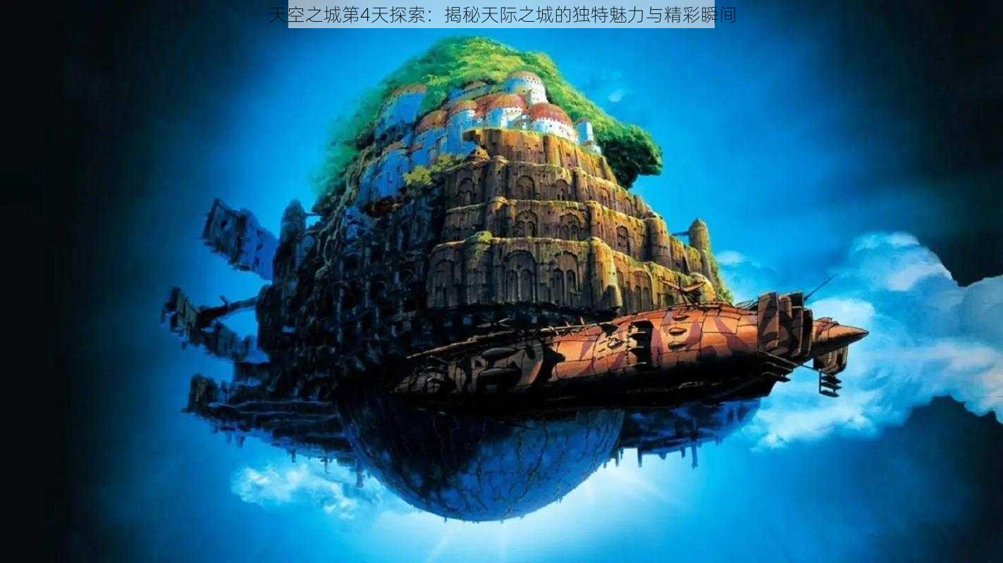 天空之城第4天探索：揭秘天际之城的独特魅力与精彩瞬间