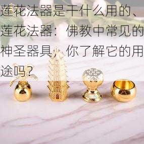 莲花法器是干什么用的、莲花法器：佛教中常见的神圣器具，你了解它的用途吗？