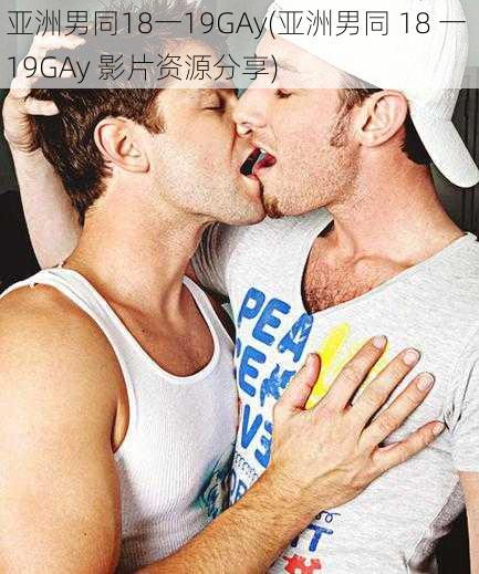 亚洲男同18一19GAy(亚洲男同 18 一 19GAy 影片资源分享)