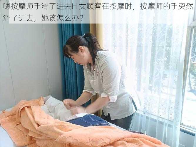 嗯按摩师手滑了进去H 女顾客在按摩时，按摩师的手突然滑了进去，她该怎么办？