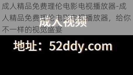 成人精品免费理伦电影电视播放器-成人精品免费理伦电影电视播放器，给你不一样的视觉盛宴