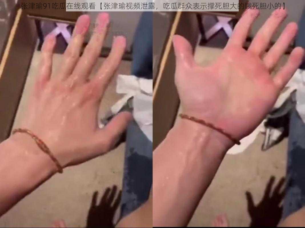 张津瑜91吃瓜在线观看【张津瑜视频泄露，吃瓜群众表示撑死胆大的饿死胆小的】