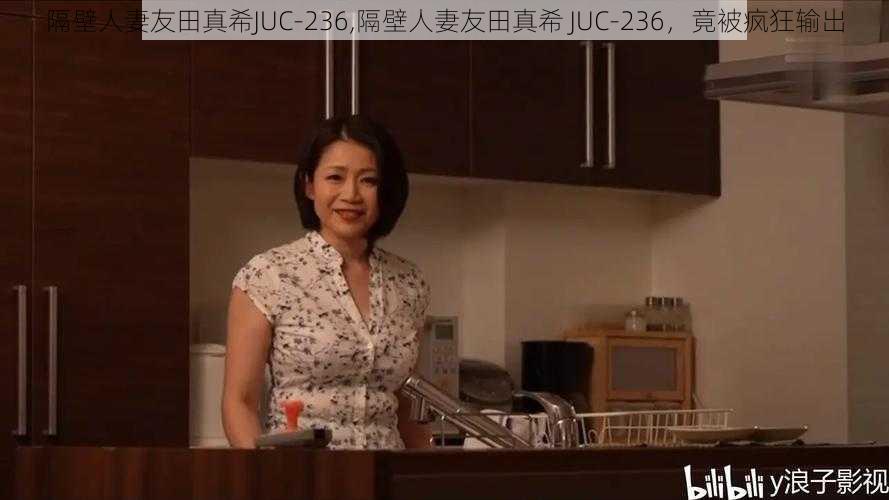 隔壁人妻友田真希JUC-236,隔壁人妻友田真希 JUC-236，竟被疯狂输出