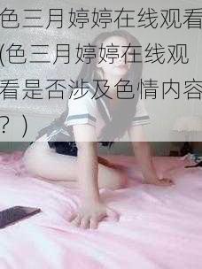 色三月婷婷在线观看(色三月婷婷在线观看是否涉及色情内容？)