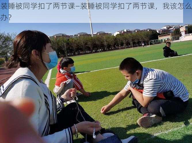 装睡被同学扣了两节课—装睡被同学扣了两节课，我该怎么办？