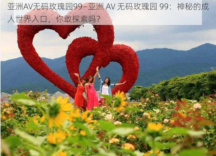 亚洲AV无码玫瑰园99—亚洲 AV 无码玫瑰园 99：神秘的成人世界入口，你敢探索吗？