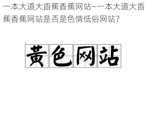 一本大道大臿蕉香蕉网站—一本大道大臿蕉香蕉网站是否是色情低俗网站？