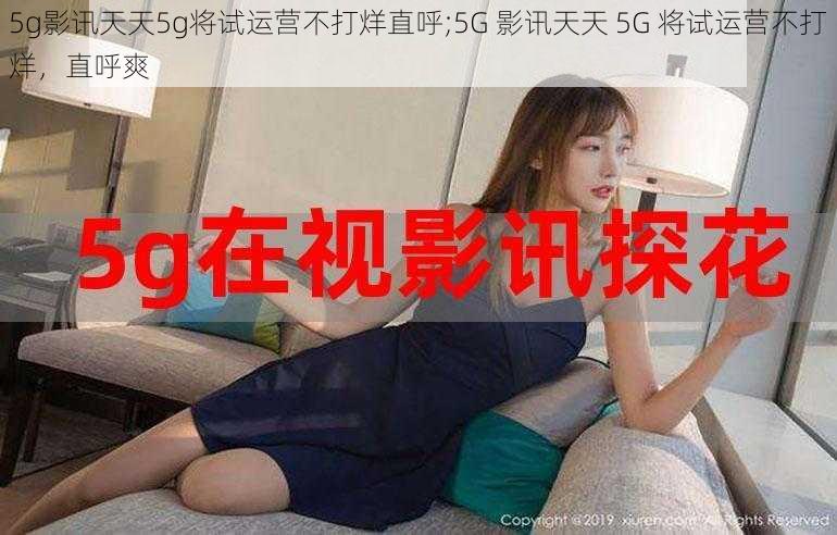 5g影讯天天5g将试运营不打烊直呼;5G 影讯天天 5G 将试运营不打烊，直呼爽