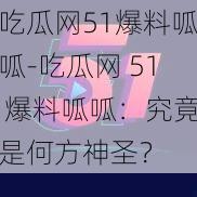 吃瓜网51爆料呱呱-吃瓜网 51 爆料呱呱：究竟是何方神圣？